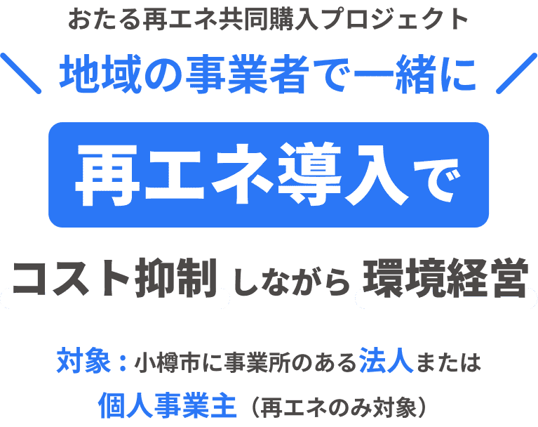 おたる再エネ共同購入プロジェクト 地域の事業者で一緒に 再エネ導入でコスト抑制しながら環境経営 対象：小樽市に事業所のある法人または個人事業主（再エネのみ対象）